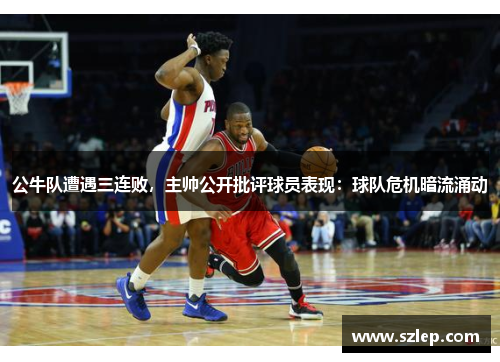 公牛队遭遇三连败，主帅公开批评球员表现：球队危机暗流涌动